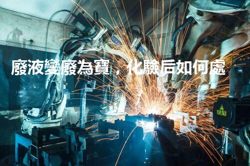 廢液變廢為寶，化驗后如何處理？